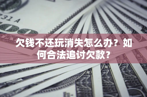 济南欠钱不还玩消失怎么办？如何合法追讨欠款？