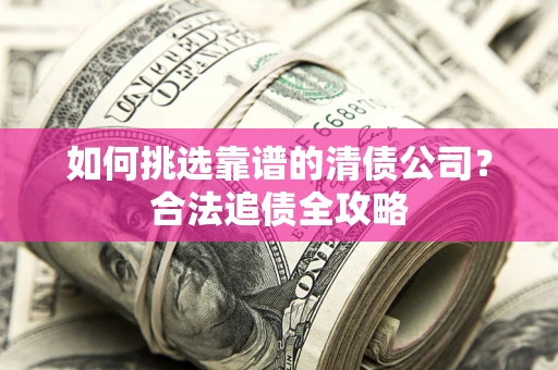 济南如何挑选靠谱的清债公司?合法追债全攻略 济南如何挑选靠谱的清债公司?合法追债全攻略