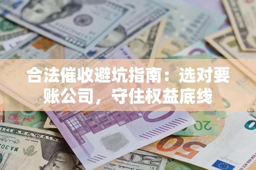 济南合法催收避坑指南：选对要账公司，守住权益底线