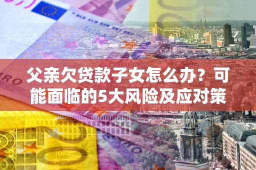 济南父亲欠贷款子女怎么办?可能面临的5大风险及应对策略 济南父亲欠贷款子女怎么办?可能面临的5大风险及应对策略