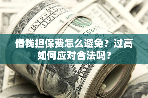 济南借钱担保费怎么避免？过高如何应对合法吗？