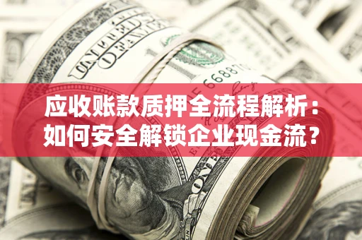 济南应收账款质押全流程解析：如何安全解锁企业现金流？