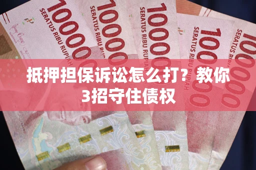 济南抵押担保诉讼怎么打？教你3招守住债权