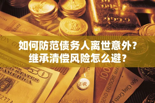 济南如何防范债务人离世意外？继承清偿风险怎么避？