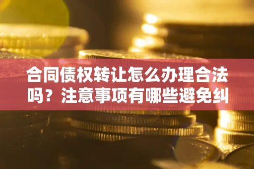 济南合同债权转让怎么办理合法吗？注意事项有哪些避免纠纷？