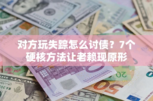 济南对方玩失踪怎么讨债？7个硬核方法让老赖现原形