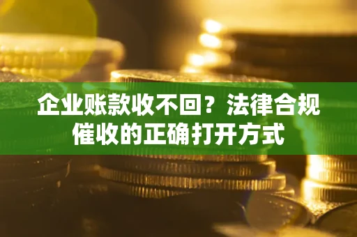 济南企业账款收不回？法律合规催收的正确打开方式