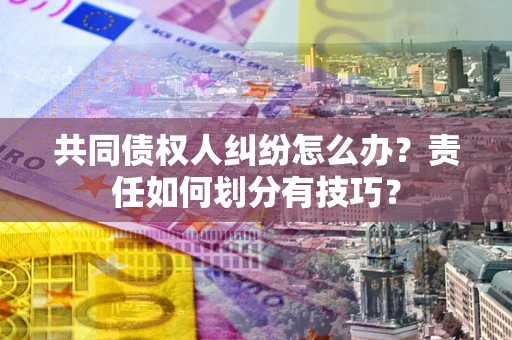 济南共同债权人纠纷怎么办？责任如何划分有技巧？