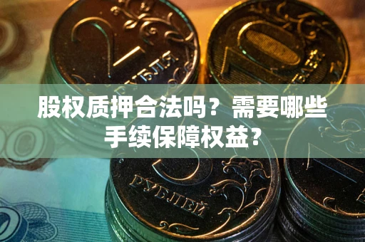 济南股权质押合法吗？需要哪些手续保障权益？