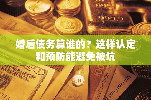 济南婚后债务算谁的？这样认定和预防能避免被坑