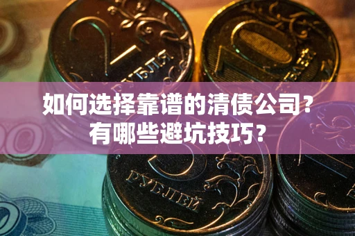 济南如何选择靠谱的清债公司？有哪些避坑技巧？