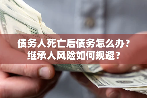 济南债务人死亡后债务怎么办？继承人风险如何规避？