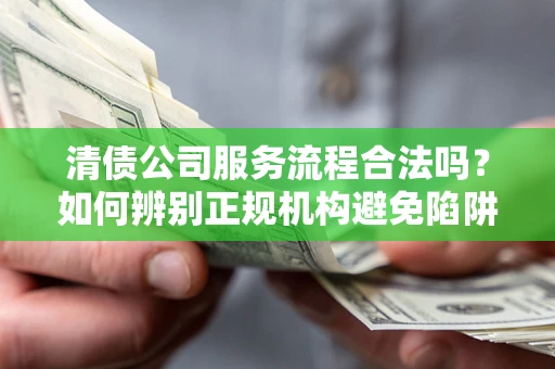 济南清债公司服务流程合法吗？如何辨别正规机构避免陷阱？
