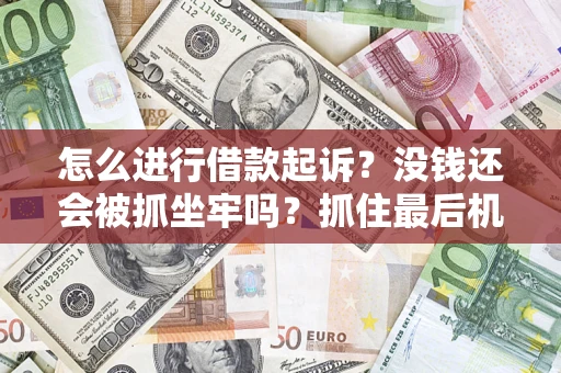 济南怎么进行借款起诉？没钱还会被抓坐牢吗？抓住最后机会！