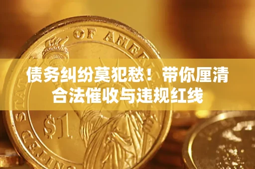 济南债务纠纷莫犯愁！带你厘清合法催收与违规红线