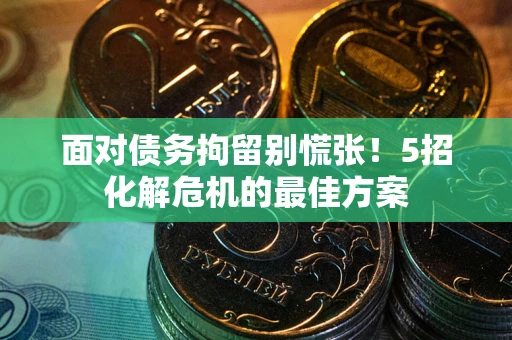 济南面对债务拘留别慌张！5招化解危机的最佳方案