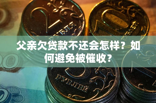 济南父亲欠贷款不还会怎样？如何避免被催收？