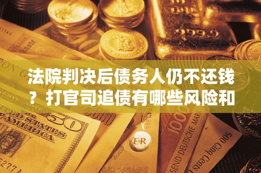 济南法院判决后债务人仍不还钱？打官司追债有哪些风险和技巧？