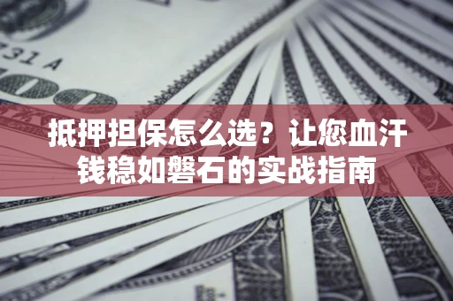 济南抵押担保怎么选？让您血汗钱稳如磐石的实战指南