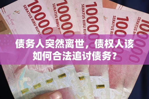 济南债务人突然离世，债权人该如何合法追讨债务？