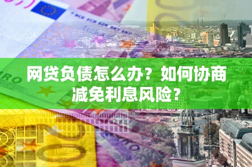 济南网贷负债怎么办？如何协商减免利息风险？