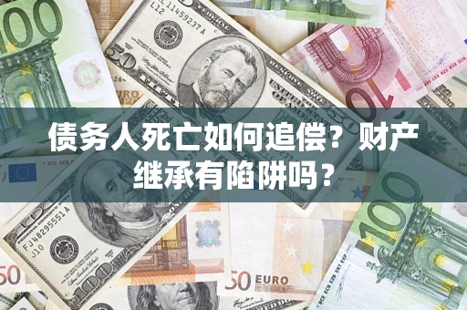 济南债务人死亡如何追偿？财产继承有陷阱吗？