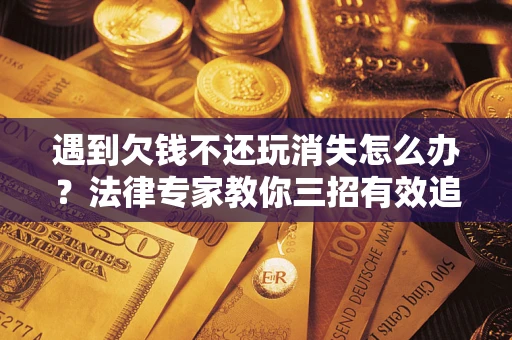 济南遇到欠钱不还玩消失怎么办？法律专家教你三招有效追债！