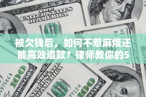 济南被欠钱后，如何不惹麻烦还能高效追款？律师教你的5步合法讨债法