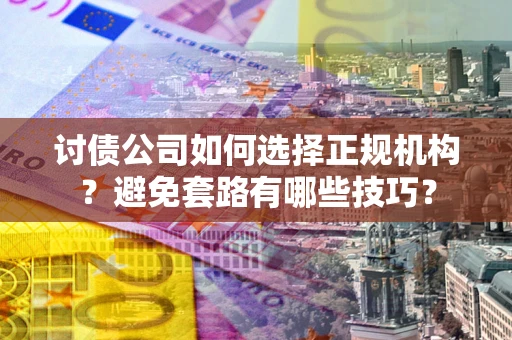 济南讨债公司如何选择正规机构？避免套路有哪些技巧？