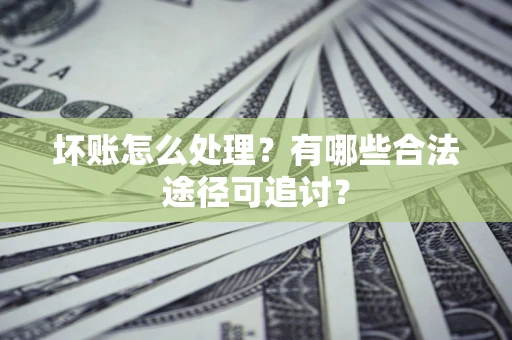 济南坏账怎么处理？有哪些合法途径可追讨？