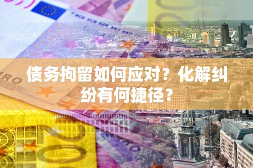 济南债务拘留如何应对？化解纠纷有何捷径？