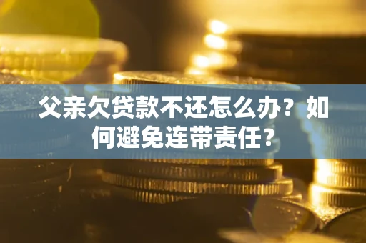济南父亲欠贷款不还怎么办？如何避免连带责任？