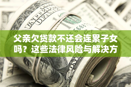 济南父亲欠贷款不还会连累子女吗？这些法律风险与解决方法要早知道！