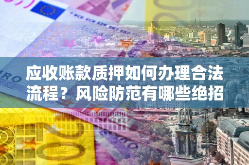 济南应收账款质押如何办理合法流程？风险防范有哪些绝招？