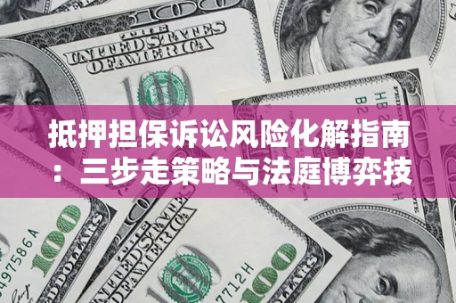 济南抵押担保诉讼风险化解指南：三步走策略与法庭博弈技巧