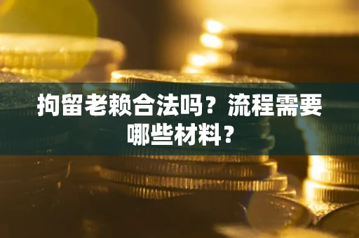 济南拘留老赖合法吗？流程需要哪些材料？