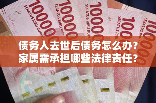 济南债务人去世后债务怎么办？家属需承担哪些法律责任？