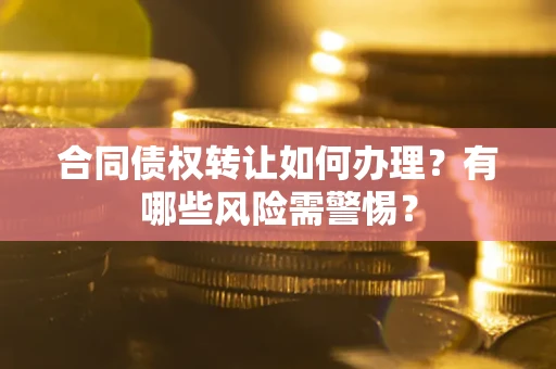 济南合同债权转让如何办理？有哪些风险需警惕？