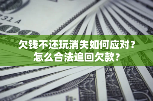 济南欠钱不还玩消失如何应对？怎么合法追回欠款？