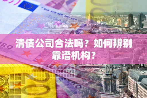 济南清债公司合法吗?如何辨别靠谱机构? 济南清债公司合法吗?如何辨别靠谱机构?