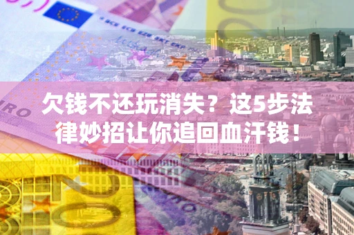 济南欠钱不还玩消失？这5步法律妙招让你追回血汗钱！