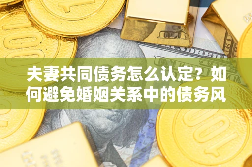 济南夫妻共同债务怎么认定？如何避免婚姻关系中的债务风险？