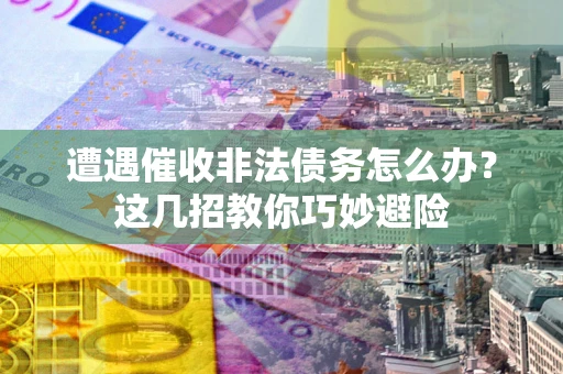 济南遭遇催收非法债务怎么办？这几招教你巧妙避险