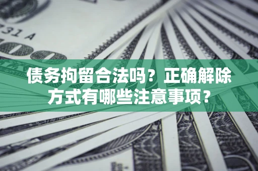 济南债务拘留合法吗？正确解除方式有哪些注意事项？