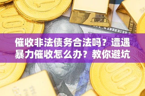 济南催收非法债务合法吗？遭遇暴力催收怎么办？教你避坑指南！