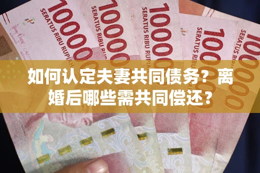 济南如何认定夫妻共同债务？离婚后哪些需共同偿还？