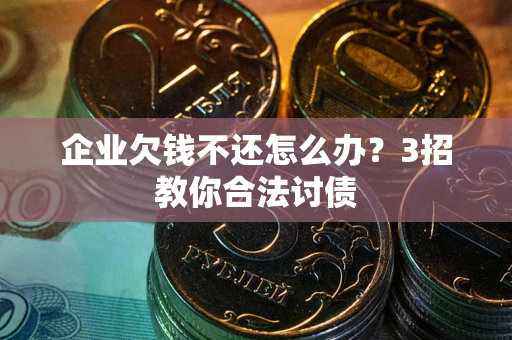 济南企业欠钱不还怎么办？3招教你合法讨债