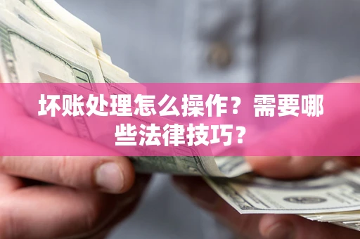 济南坏账处理怎么操作？需要哪些法律技巧？