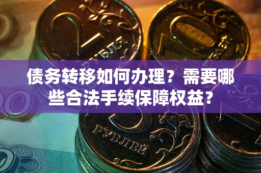 济南债务转移如何办理？需要哪些合法手续保障权益？