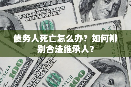 济南债务人死亡怎么办？如何辨别合法继承人？